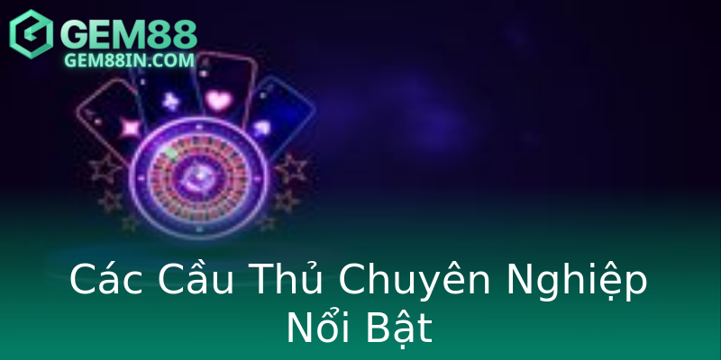Các Cầu Thủ Chuyên Nghiệp Nổi Bật Các Cầu Thủ Chuyên Nghiệp Nổi Bật