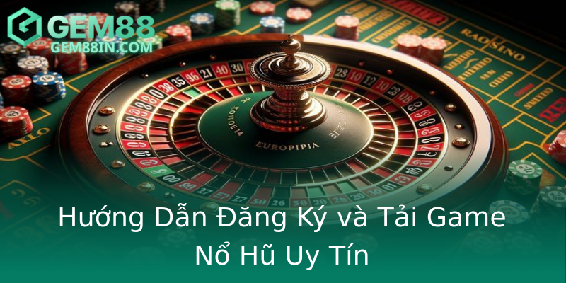 Hướng Dẫn Đăng Ký và Tải Game Nổ Hũ Uy Tín