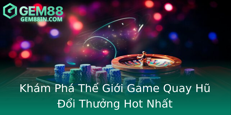 Khám Phá Thế Giới Game Quay Hũ Đổi Thưởng Hot Nhất Khám Phá Thế Giới Game Quay Hũ Đổi Thưởng Hot Nhất