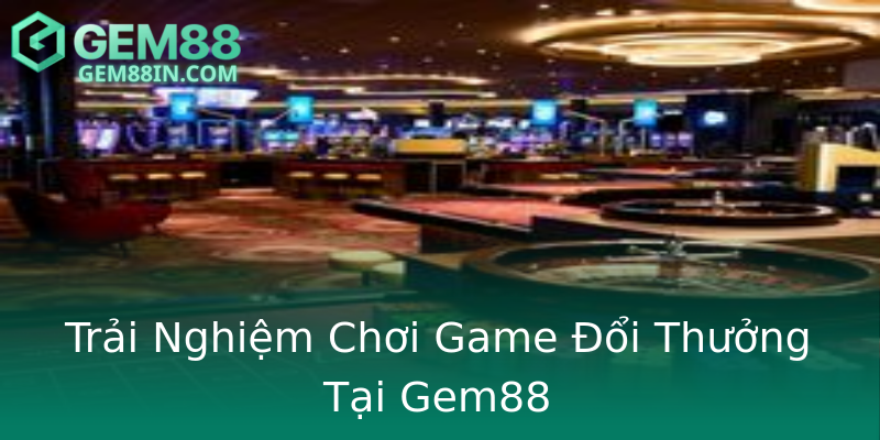 Trải Nghiệm Chơi Game Đổi Thưởng Tại Gem88